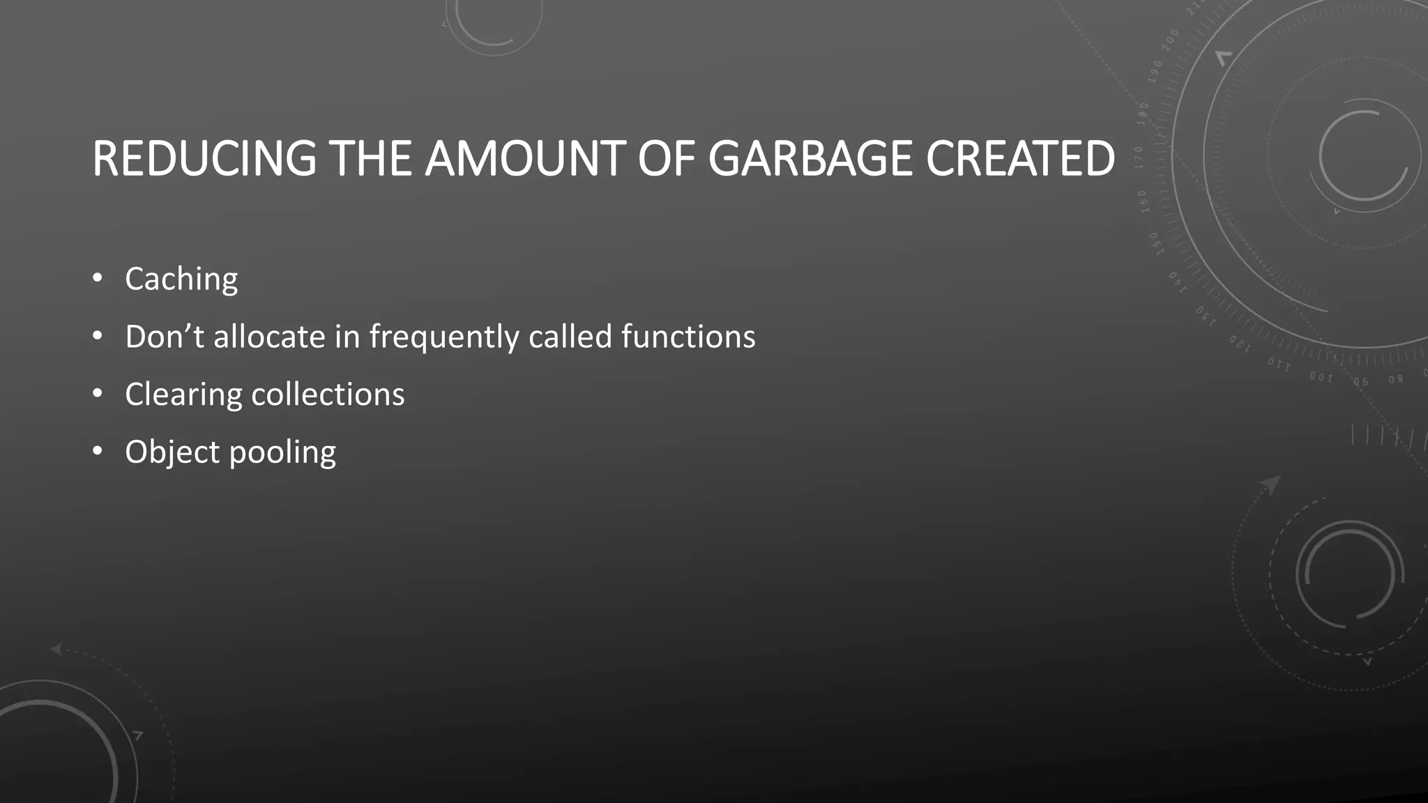 REDUCING THE AMOUNT OF GARBAGE CREATED
• Caching
• Don’t allocate in frequently called functions
• Clearing collections
• Object pooling
 