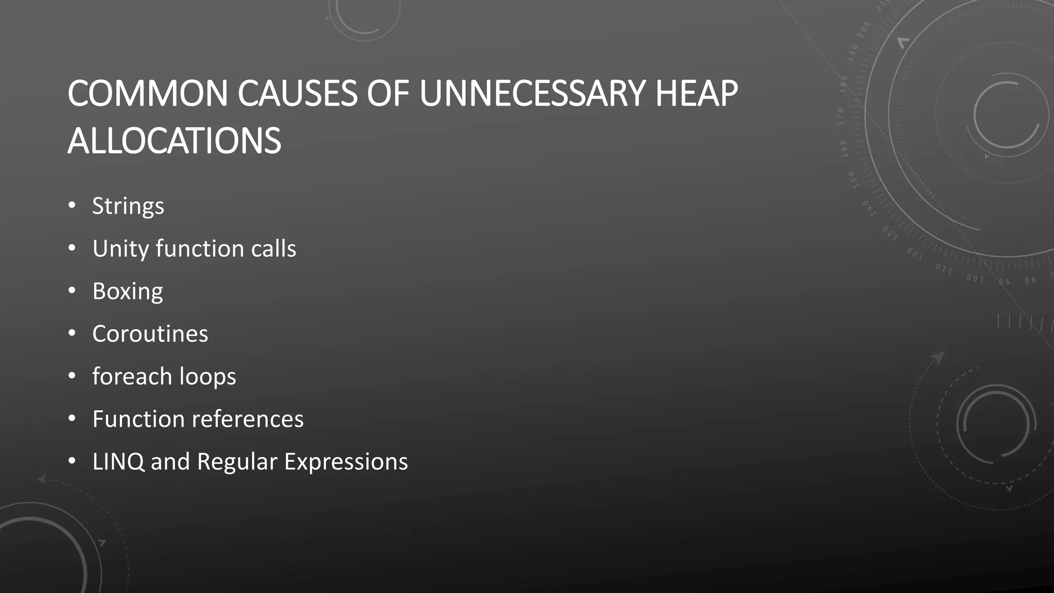 COMMON CAUSES OF UNNECESSARY HEAP
ALLOCATIONS
• Strings
• Unity function calls
• Boxing
• Coroutines
• foreach loops
• Function references
• LINQ and Regular Expressions
 