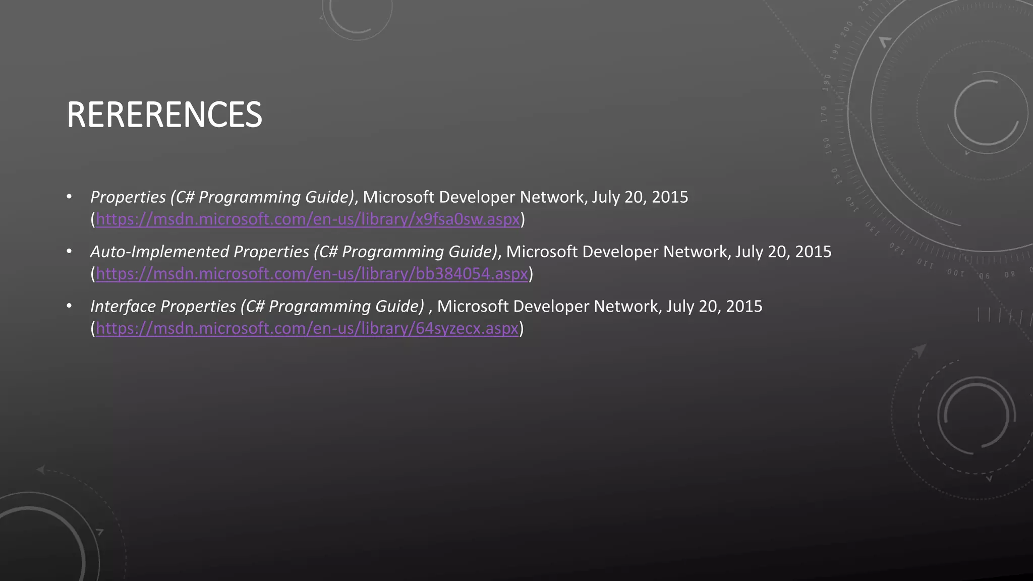 RERERENCES
• Properties (C# Programming Guide), Microsoft Developer Network, July 20, 2015
(https://msdn.microsoft.com/en-us/library/x9fsa0sw.aspx)
• Auto-Implemented Properties (C# Programming Guide), Microsoft Developer Network, July 20, 2015
(https://msdn.microsoft.com/en-us/library/bb384054.aspx)
• Interface Properties (C# Programming Guide) , Microsoft Developer Network, July 20, 2015
(https://msdn.microsoft.com/en-us/library/64syzecx.aspx)
 