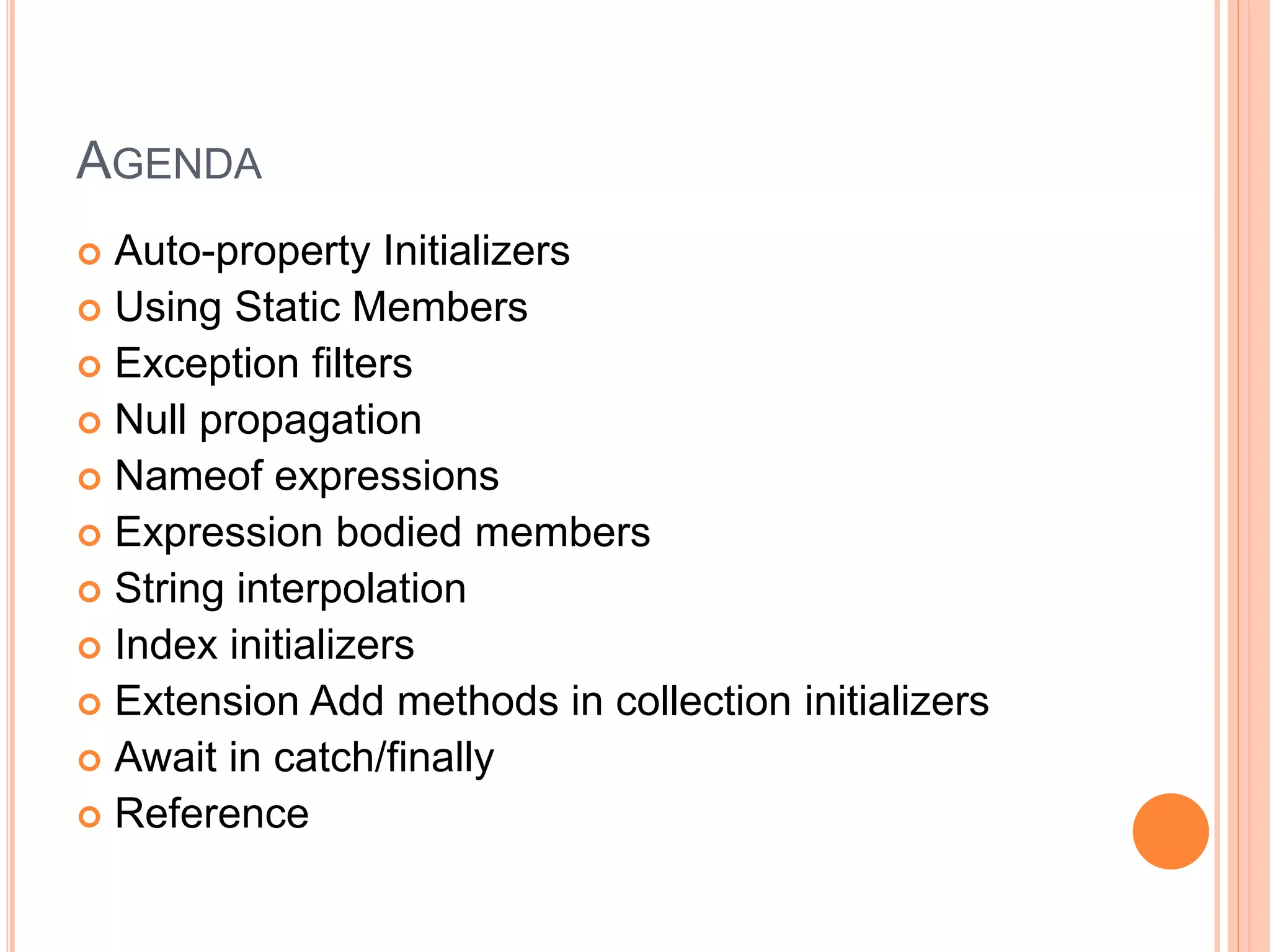 AGENDA
 Auto-property Initializers
 Using Static Members
 Exception filters
 Null propagation
 Nameof expressions
 Expression bodied members
 String interpolation
 Index initializers
 Extension Add methods in collection initializers
 Await in catch/finally
 Reference
 