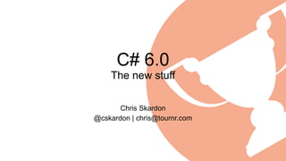 C# 6.0
The new stuff
Chris Skardon
@cskardon | chris@tournr.com