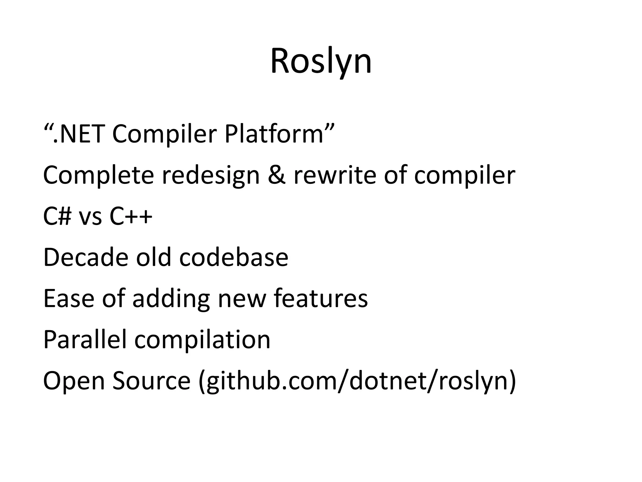 Roslyn
“.NET Compiler Platform”
Complete redesign & rewrite of compiler
C# vs C++
Decade old codebase
Ease of adding new features
Parallel compilation
Open Source (github.com/dotnet/roslyn)
 