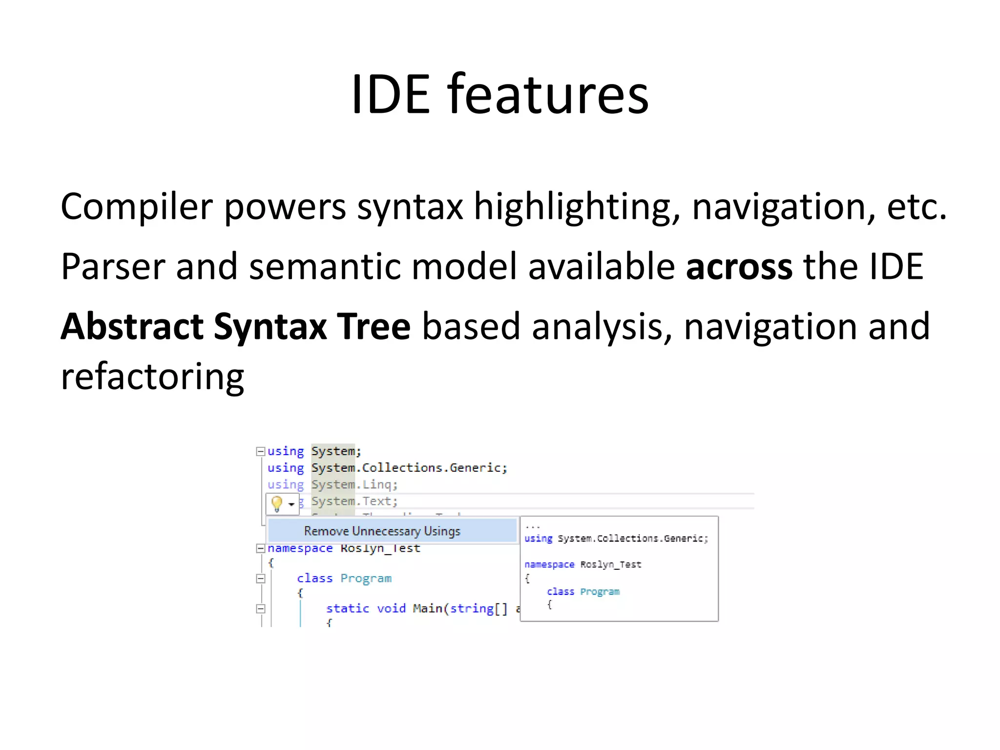 IDE features
Compiler powers syntax highlighting, navigation, etc.
Parser and semantic model available across the IDE
Abstract Syntax Tree based analysis, navigation and
refactoring
 