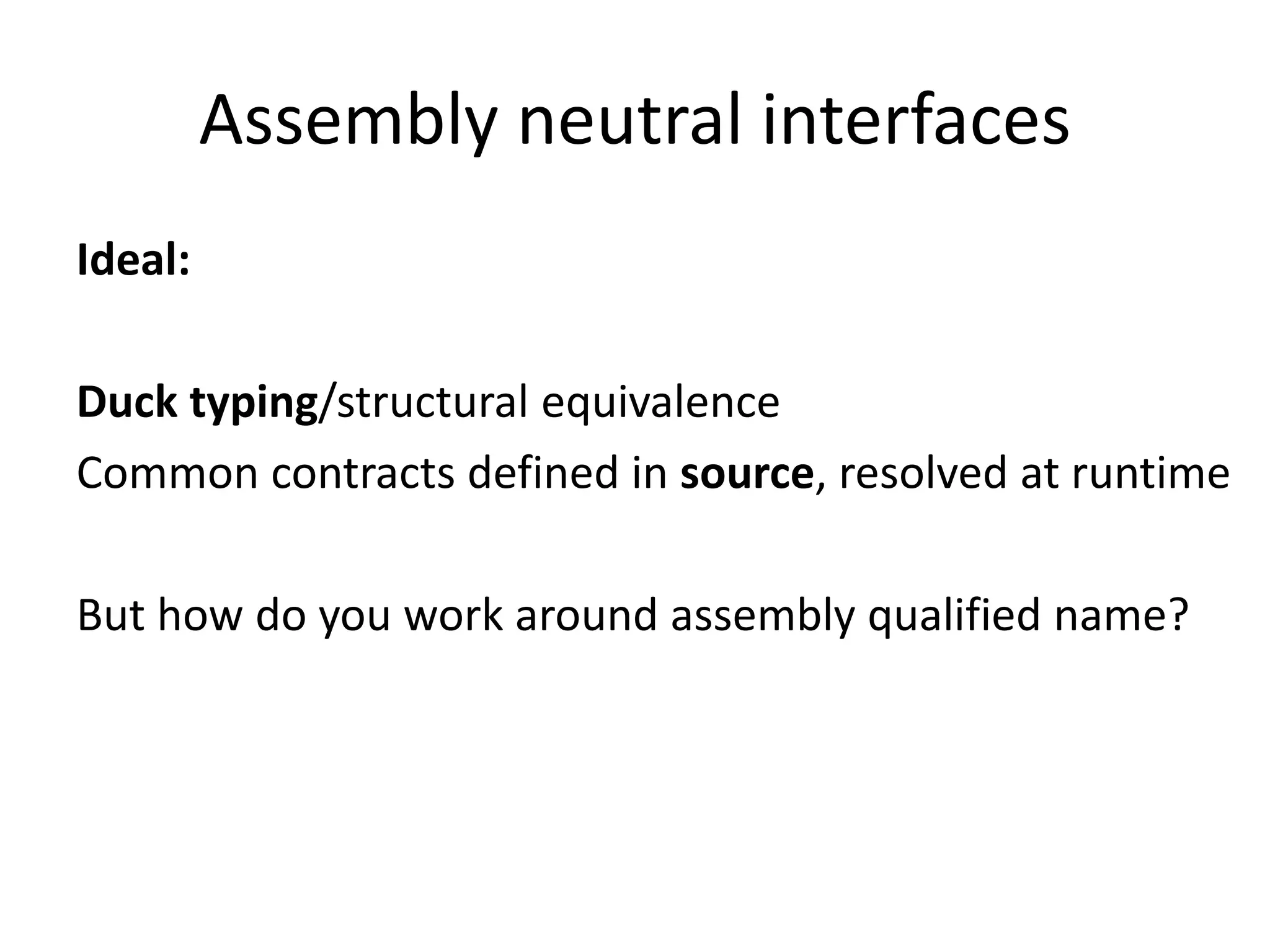 Assembly neutral interfaces
Ideal:
Duck typing/structural equivalence
Common contracts defined in source, resolved at runtime
But how do you work around assembly qualified name?
 