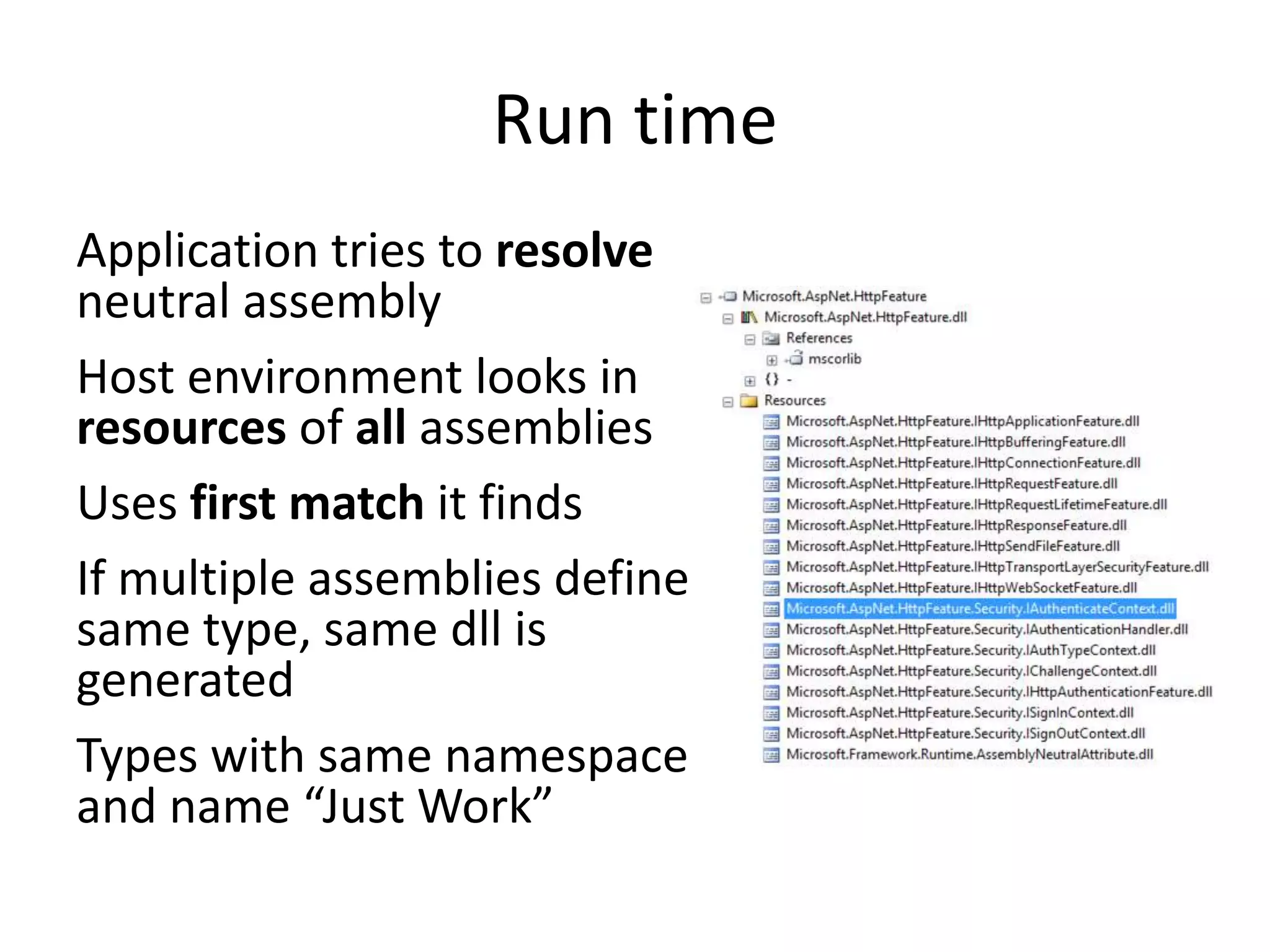 Run time
Application tries to resolve
neutral assembly
Host environment looks in
resources of all assemblies
Uses first match it finds
If multiple assemblies define
same type, same dll is
generated
Types with same namespace
and name “Just Work”
 