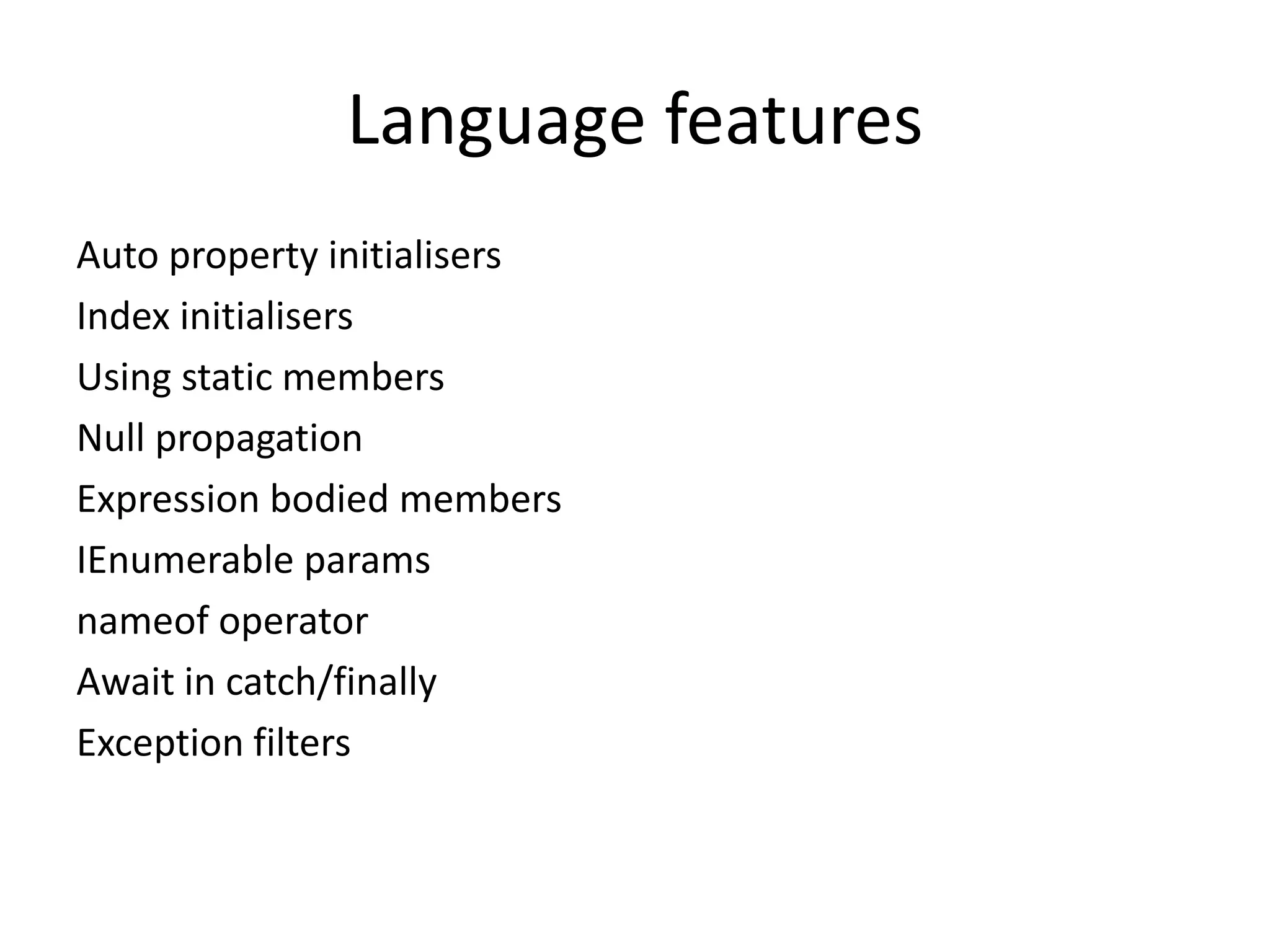 Language features
Auto property initialisers
Index initialisers
Using static members
Null propagation
Expression bodied members
IEnumerable params
nameof operator
Await in catch/finally
Exception filters
 
