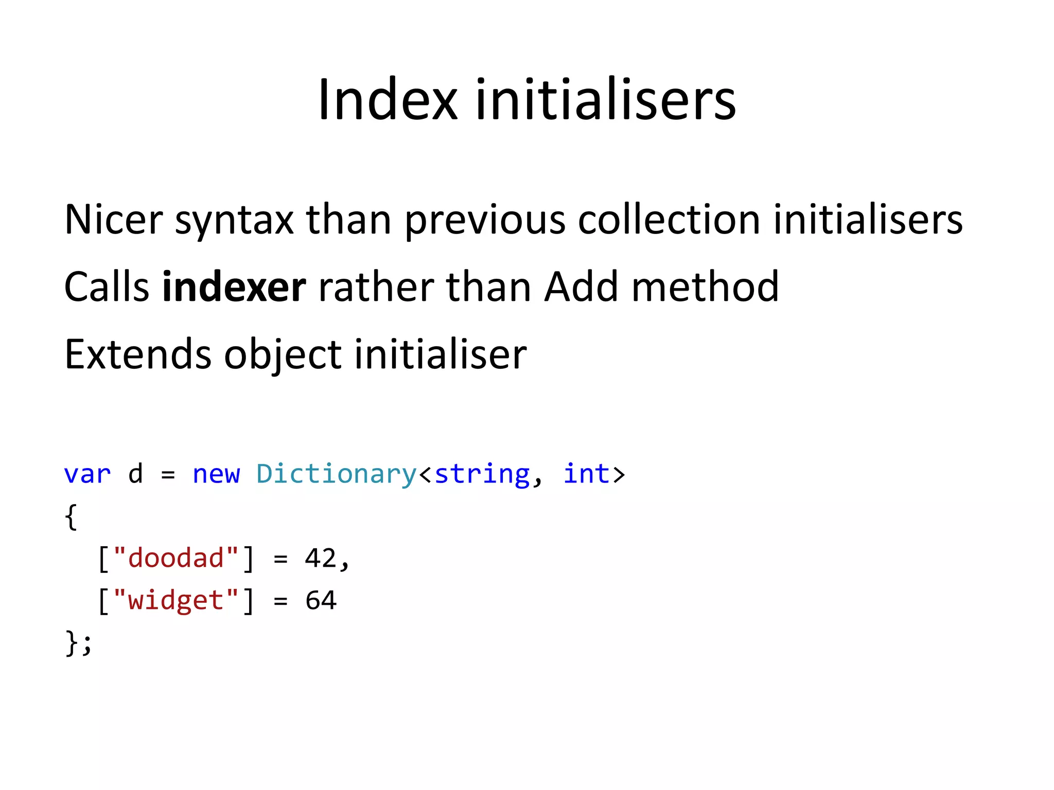 Index initialisers
Nicer syntax than previous collection initialisers
Calls indexer rather than Add method
Extends object initialiser
var d = new Dictionary<string, int>
{
["doodad"] = 42,
["widget"] = 64
};
 