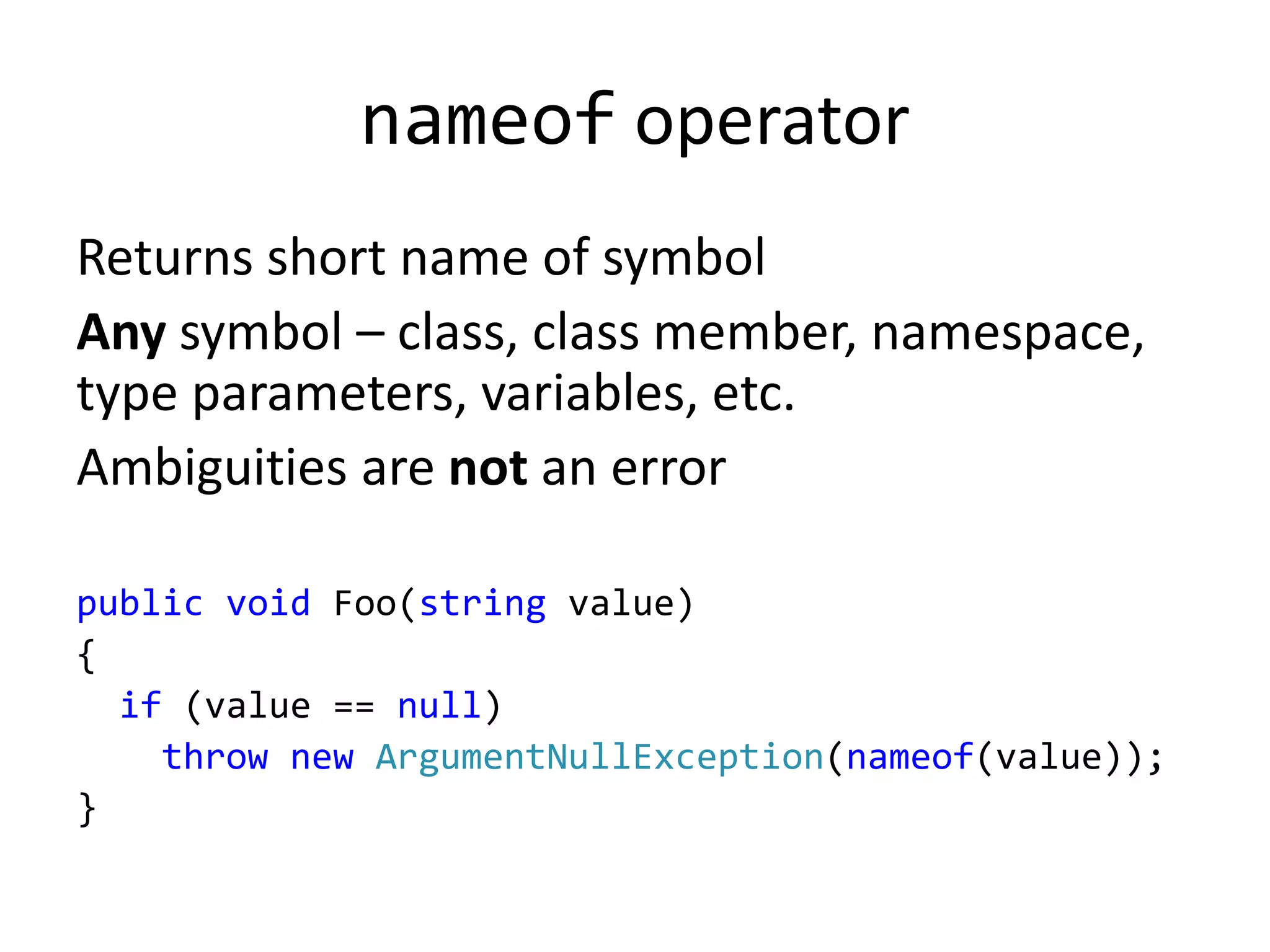 nameof operator
Returns short name of symbol
Any symbol – class, class member, namespace,
type parameters, variables, etc.
Ambiguities are not an error
public void Foo(string value)
{
if (value == null)
throw new ArgumentNullException(nameof(value));
}
 