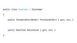 public class Customer : ICustomer
{
public IEnumerable<IOrder> PreviousOrders { get; set; }
public DateTime DateJoined { get; set; }
}
 
