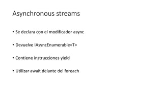 Asynchronous streams
• Se declara con el modificador async
• Devuelve IAsyncEnumerable<T>
• Contiene instrucciones yield
• Utilizar await delante del foreach
 