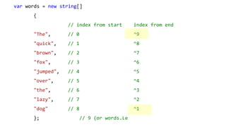 var words = new string[]
{
// index from start index from end
"The", // 0 ^9
"quick", // 1 ^8
"brown", // 2 ^7
"fox", // 3 ^6
"jumped", // 4 ^5
"over", // 5 ^4
"the", // 6 ^3
"lazy", // 7 ^2
"dog" // 8 ^1
}; // 9 (or words.Le
 
