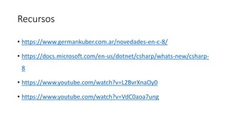 Recursos
• https://www.germankuber.com.ar/novedades-en-c-8/
• https://docs.microsoft.com/en-us/dotnet/csharp/whats-new/csharp-
8
• https://www.youtube.com/watch?v=L2BvrXnaOy0
• https://www.youtube.com/watch?v=VdC0aoa7ung
 