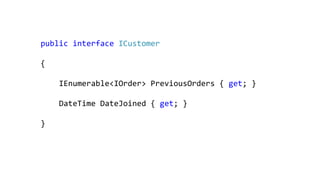public interface ICustomer
{
IEnumerable<IOrder> PreviousOrders { get; }
DateTime DateJoined { get; }
}
 