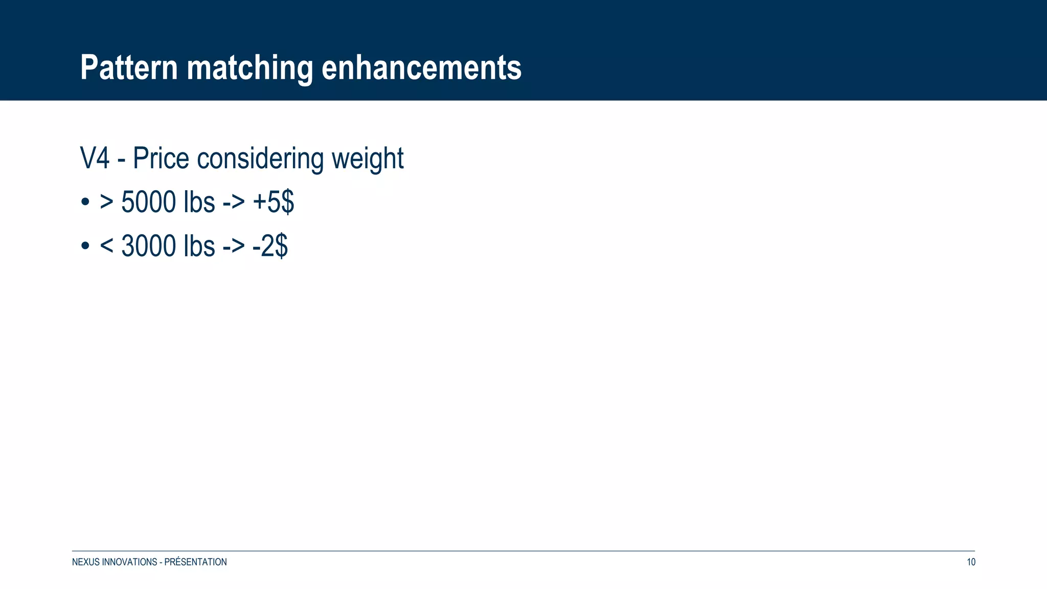 Pattern matching enhancements
V4 - Price considering weight
• > 5000 lbs -> +5$
• < 3000 lbs -> -2$
NEXUS INNOVATIONS - PRÉSENTATION 10
 