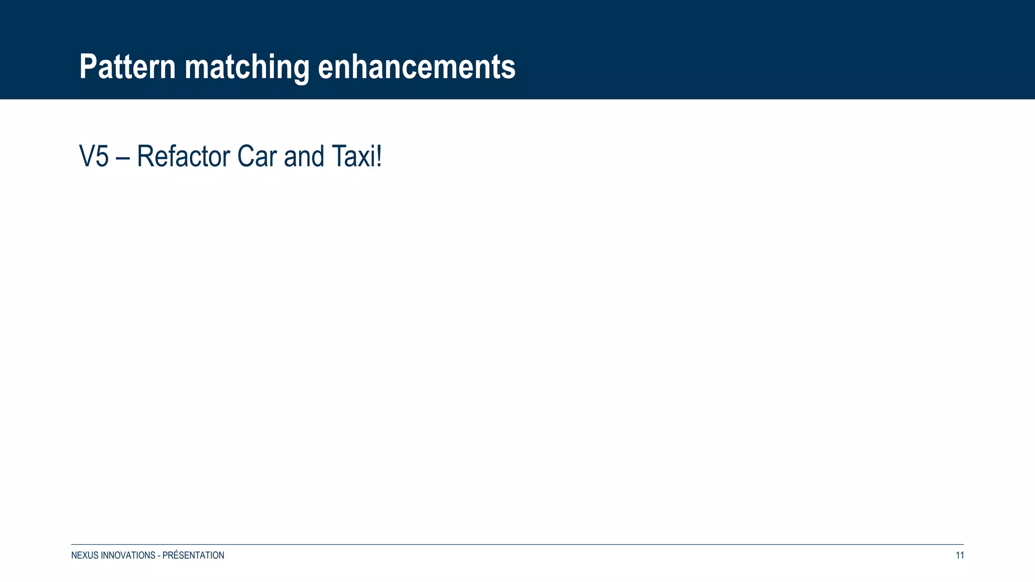 Pattern matching enhancements
V5 – Refactor Car and Taxi!
NEXUS INNOVATIONS - PRÉSENTATION 11
 