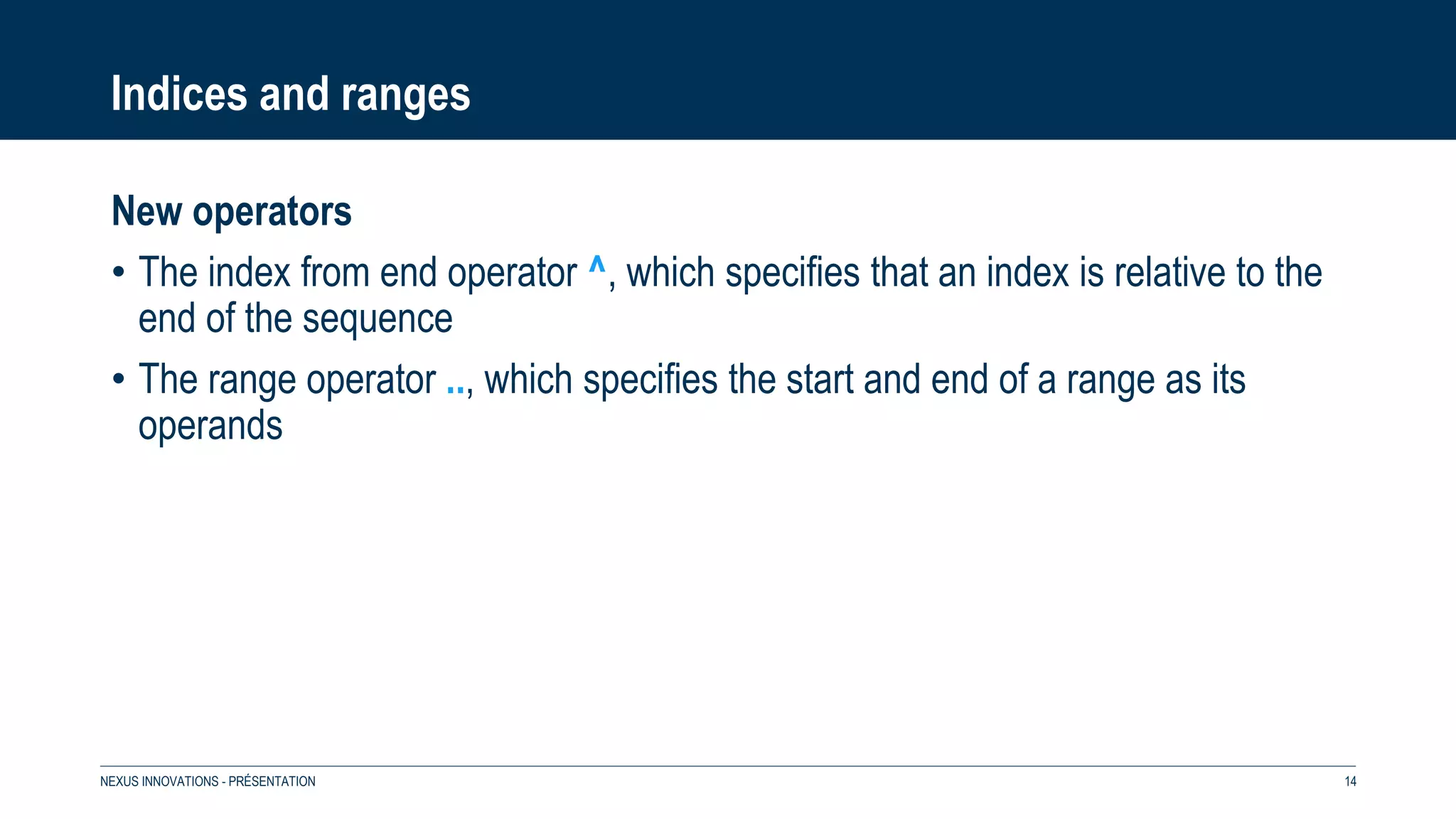 Indices and ranges
New operators
• The index from end operator ^, which specifies that an index is relative to the
end of the sequence
• The range operator .., which specifies the start and end of a range as its
operands
NEXUS INNOVATIONS - PRÉSENTATION 14
 