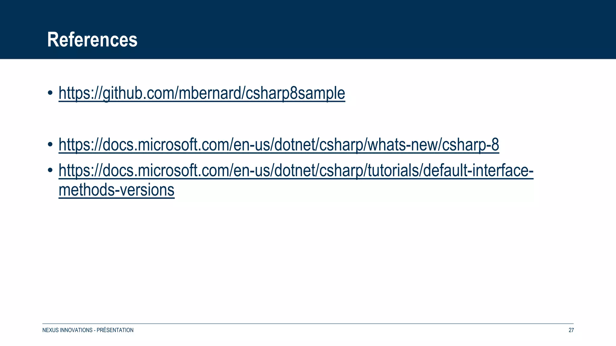References
• https://github.com/mbernard/csharp8sample
• https://docs.microsoft.com/en-us/dotnet/csharp/whats-new/csharp-8
• https://docs.microsoft.com/en-us/dotnet/csharp/tutorials/default-interface-
methods-versions
NEXUS INNOVATIONS - PRÉSENTATION 27
 