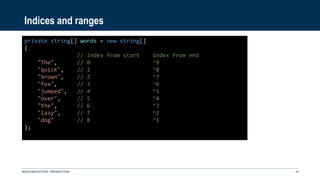 Indices and ranges
NEXUS INNOVATIONS - PRÉSENTATION 16
private string[] words = new string[]
{
// index from start index from end
"The", // 0 ^9
"quick", // 1 ^8
"brown", // 2 ^7
"fox", // 3 ^6
"jumped", // 4 ^5
"over", // 5 ^4
"the", // 6 ^3
"lazy", // 7 ^2
"dog" // 8 ^1
};
 