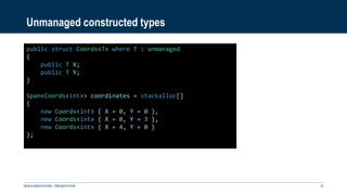 Unmanaged constructed types
NEXUS INNOVATIONS - PRÉSENTATION 24
public struct Coords<T> where T : unmanaged
{
public T X;
public T Y;
}
Span<Coords<int>> coordinates = stackalloc[]
{
new Coords<int> { X = 0, Y = 0 },
new Coords<int> { X = 0, Y = 3 },
new Coords<int> { X = 4, Y = 0 }
};
 