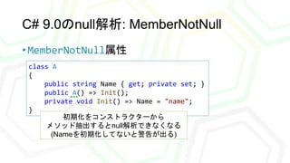 C# 9.0のnull解析: MemberNotNull
• MemberNotNull属性
class A
{
public string Name { get; private set; }
public A() => Init();
pr...