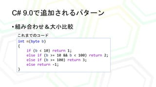 C# 9.0で追加されるパターン
• 組み合わせ＆大小比較
int m(byte b)
{
if (b < 10) return 1;
else if (b >= 10 && b < 100) return 2;
else if (b >= 1...