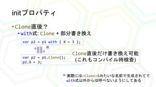 initプロパティ
• Clone直後？
• with式: Clone + 部分書き換え
var p2 = p1.Clone();
p2.X = 3;
var p2 = p1 with { X = 3 };
Clone直後だけ書き換え可能
(こ...