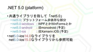 .NET 5.0 (platform)
• 共通ライブラリを指して「net5.0」
• net5.0: プラットフォーム非依存な部分
• net5.0-windows : WPFとかWinFormsとか
• net5.0-android : 旧...