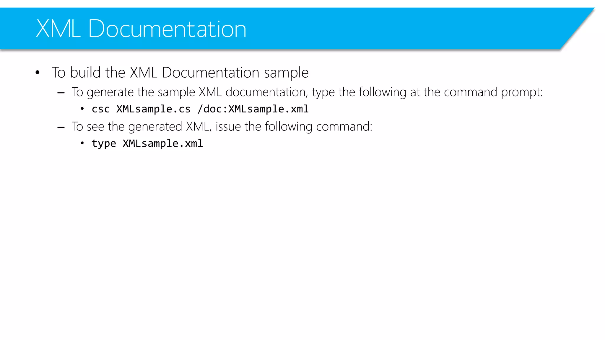 XML Documentation 
•To build the XML Documentation sample 
–To generate the sample XML documentation, type the following at the command prompt: 
•cscXMLsample.cs/doc:XMLsample.xml 
–To see the generated XML, issue the following command: 
•type XMLsample.xml 