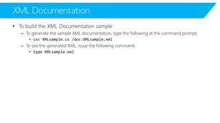 XML Documentation 
•To build the XML Documentation sample 
–To generate the sample XML documentation, type the following at the command prompt: 
•cscXMLsample.cs/doc:XMLsample.xml 
–To see the generated XML, issue the following command: 
•type XMLsample.xml 