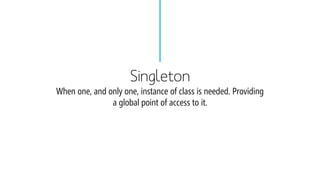 SingletonWhen one, and only one, instance of class is needed. Providing a global point of access to it.  