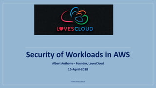 Security of Workloads in AWS
Albert Anthony – Founder, LovesCloud
15-April-2018
www.loves.cloud
 