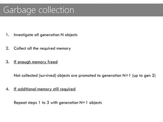 Garbage collection
1. Investigate all generation N objects
2. Collect all the required memory
3. If enough memory freed
Not collected (survived) objects are promoted to generation N+1 (up to gen 2)
4. If additional memory still required
Repeat steps 1 to 3 with generation N+1 objects
 