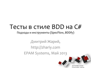 A U T O M A T E D -
T E S T I N G . I N F O
Тесты в стиле BDD на C#
Подходы и инструменты (SpecFlow, BDDfy)
Дмитрий Жарий,
http://zhariy.com
EPAM Systems, Май 2013
 