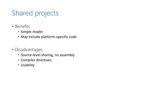 Shared projects
• Benefits
• Simple model
• May include platform-specific code
• Disadvantages
• Source-level sharing, no assembly
• Compiler directives
• Usability
 