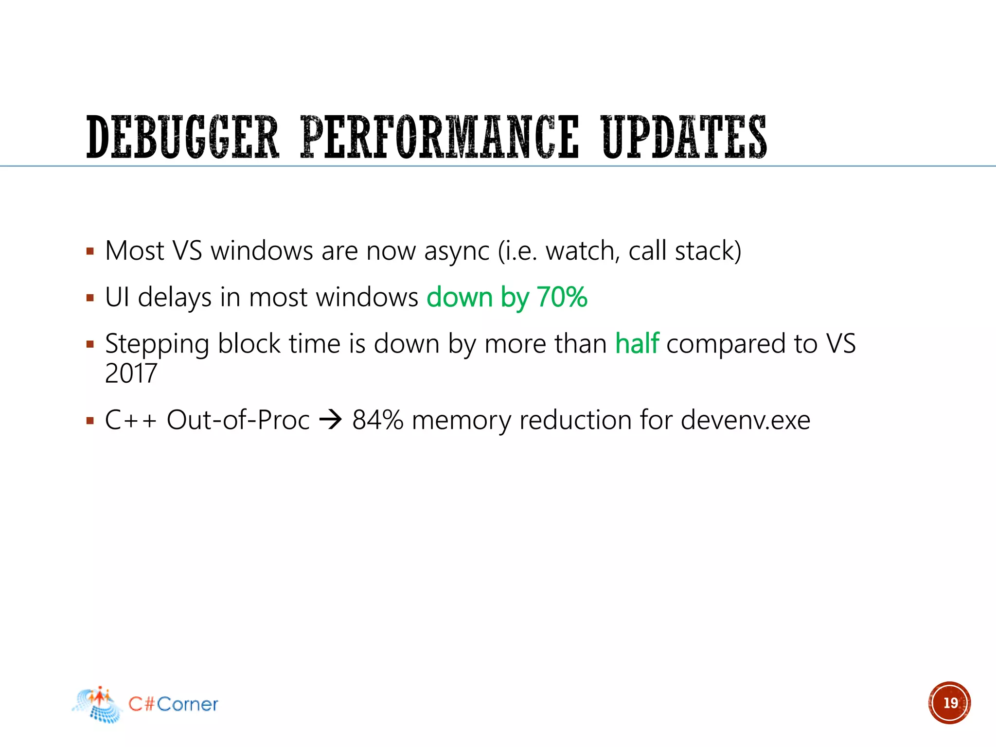 ▪ Most VS windows are now async (i.e. watch, call stack)
▪ UI delays in most windows down by 70%
▪ Stepping block time is down by more than half compared to VS
2017
▪ C++ Out-of-Proc → 84% memory reduction for devenv.exe
19
 