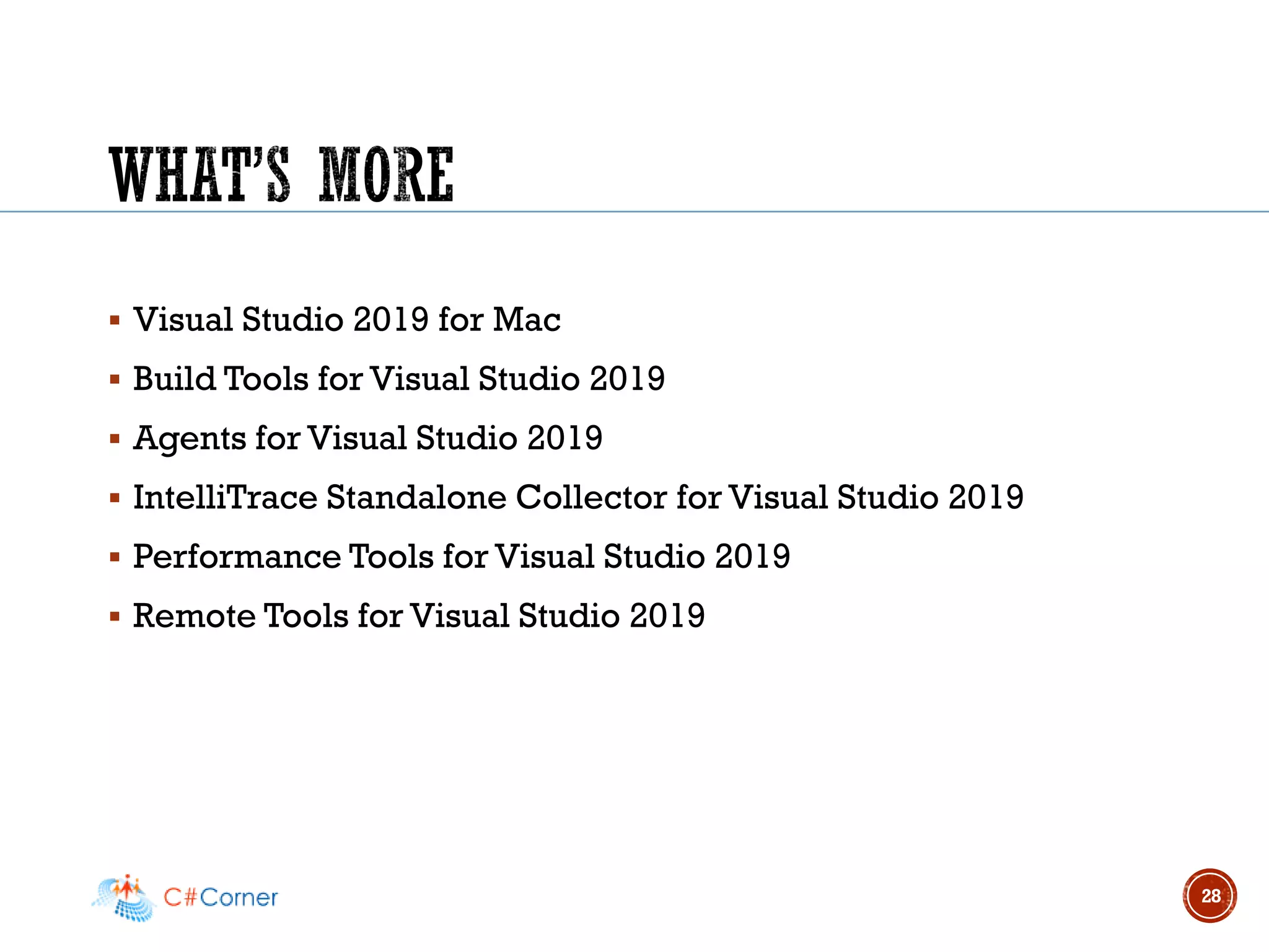 ▪ Visual Studio 2019 for Mac
▪ Build Tools for Visual Studio 2019
▪ Agents for Visual Studio 2019
▪ IntelliTrace Standalone Collector for Visual Studio 2019
▪ Performance Tools for Visual Studio 2019
▪ Remote Tools for Visual Studio 2019
28
 