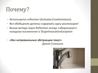 Почему?
• Используется reflection (Activator.CreateInstance).
• Все обобщения должны содержать одну реализацию!
• Вызов метода через Reflection всегда «оборачивает»
исходное исключение в TargetInvocationException
• «Все нетривиальные абстракции текут»
Джоэл Спольски
 