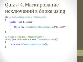 Quiz # 4. Маскирование
исключений в блоке using
class CustomDisposable : IDisposable
{
public void Dispose()
{
throw new InvalidOperationException("Ooops!!");
}
}
// Какое исключение перехватывать?
using (var disposable = new CustomDisposable())
{
throw new FileNotFoundException();
}
 
