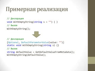 Примерная реализация
// Декларация
void WithEmptyString(string s = "") { }
// Вызов
WithEmptyString();
// Декларация
[Optional, DefaultParameterValue(value: "")]
static void WithEmptyString(string s) {}
// Вызов
string defaultValue = GetDefaultValueFromMetadata();
WithEmptyString(defaultValue);
 