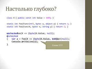 Настолько глубоко?
class X { public const int Value = 1000; }
static int Foo(Func<int?, byte> x, object y) { return 1; }
static int Foo(Func<X, byte> x, string y) { return 2; }
var a = Foo(X => (byte)X.Value, null);
unchecked
{
Console.WriteLine(a);
}
unchecked
{
var a = Foo(X => (byte)X.Value, null);
Console.WriteLine(a);
}
unchecked
{
var a = Foo(X => (byte)X.Value, (object)null);
Console.WriteLine(a);
} Увидим 1Увидим 2Снова 1!!!!
 