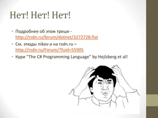 Нет! Нет! Нет!
• Подробнее об этом треше -
http://rsdn.ru/forum/dotnet/3272728.flat
• См. этюды nikov-а на rsdn.ru –
http://rsdn.ru/Forum/?fuid=55905
• Кури “The C# Programming Language” by Hejlsberg et al!
 