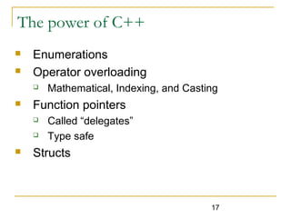 17
The power of C++
 Enumerations
 Operator overloading
 Mathematical, Indexing, and Casting
 Function pointers
 Called “delegates”
 Type safe
 Structs
 