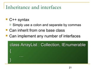 21
Inheritance and interfaces
 C++ syntax
 Simply use a colon and separate by commas
 Can inherit from one base class
 Can implement any number of interfaces
class ArrayList : Collection, IEnumerableclass ArrayList : Collection, IEnumerable
{{
……
}}
 