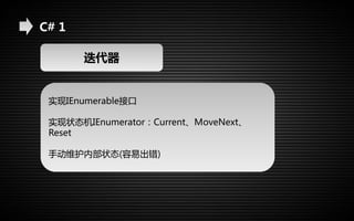 C# 1 
迭代器 
实现IEnumerable接口 
实现状态机IEnumerator：Current、MoveNext、 
Reset 
手动维护内部状态(容易出错) 
 