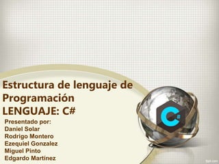 Estructura de lenguaje de
Programación
LENGUAJE: C#
Presentado por:
Daniel Solar
Rodrigo Montero
Ezequiel Gonzalez
Miguel Pinto
Edgardo Martínez
 
