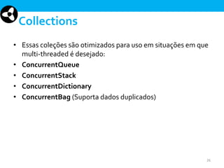 Collections
• Essas coleções são otimizados para uso em situações em que
multi-threaded é desejado:
• ConcurrentQueue
• ConcurrentStack
• ConcurrentDictionary
• ConcurrentBag (Suporta dados duplicados)

26

 