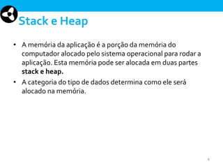 Stack e Heap
• A memória da aplicação é a porção da memória do
computador alocado pelo sistema operacional para rodar a
aplicação. Esta memória pode ser alocada em duas partes
stack e heap.
• A categoria do tipo de dados determina como ele será
alocado na memória.

8

 
