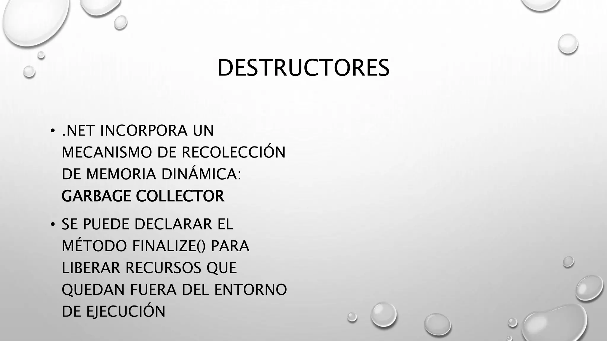 DESTRUCTORES
• .NET INCORPORA UN
MECANISMO DE RECOLECCIÓN
DE MEMORIA DINÁMICA:
GARBAGE COLLECTOR
• SE PUEDE DECLARAR EL
MÉTODO FINALIZE() PARA
LIBERAR RECURSOS QUE
QUEDAN FUERA DEL ENTORNO
DE EJECUCIÓN
 