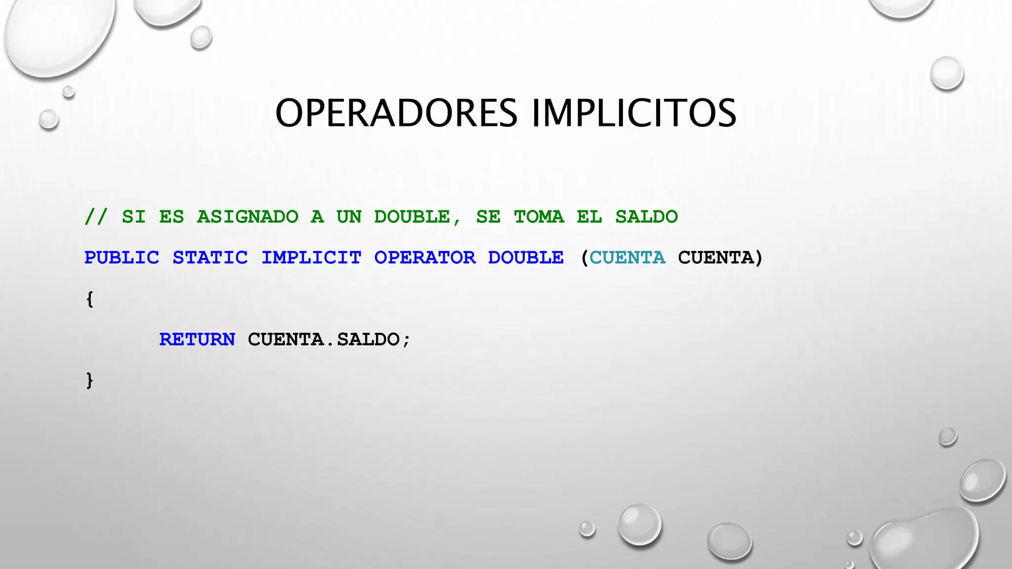 OPERADORES IMPLICITOS
// SI ES ASIGNADO A UN DOUBLE, SE TOMA EL SALDO
PUBLIC STATIC IMPLICIT OPERATOR DOUBLE (CUENTA CUENTA)
{
RETURN CUENTA.SALDO;
}
 