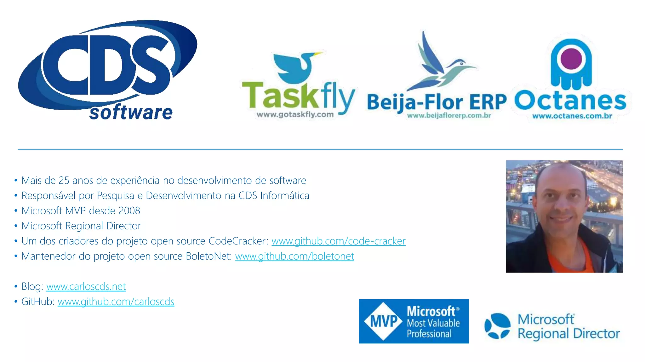 • Mais de 25 anos de experiência no desenvolvimento de software
• Responsável por Pesquisa e Desenvolvimento na CDS Informática
• Microsoft MVP desde 2008
• Microsoft Regional Director
• Um dos criadores do projeto open source CodeCracker: www.github.com/code-cracker
• Mantenedor do projeto open source BoletoNet: www.github.com/boletonet
• Blog: www.carloscds.net
• GitHub: www.github.com/carloscds
 